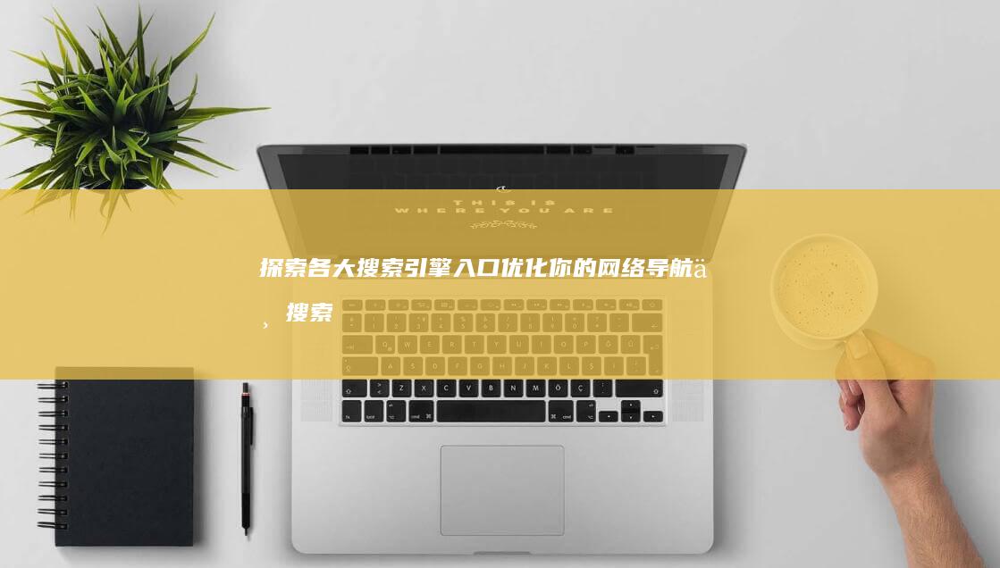 探索各大搜索引擎入口：优化你的网络导航与搜索体验