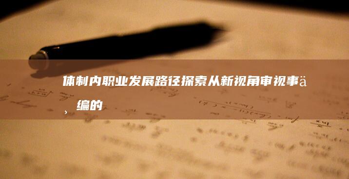 体制内职业发展路径探索：从新视角审视事业编的机遇与挑战