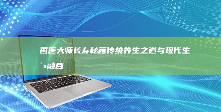 国医大师长寿秘籍：传统养生之道与现代生活融合