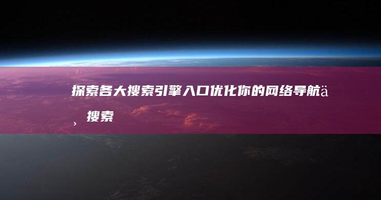 探索各大搜索引擎入口：优化你的网络导航与搜索体验